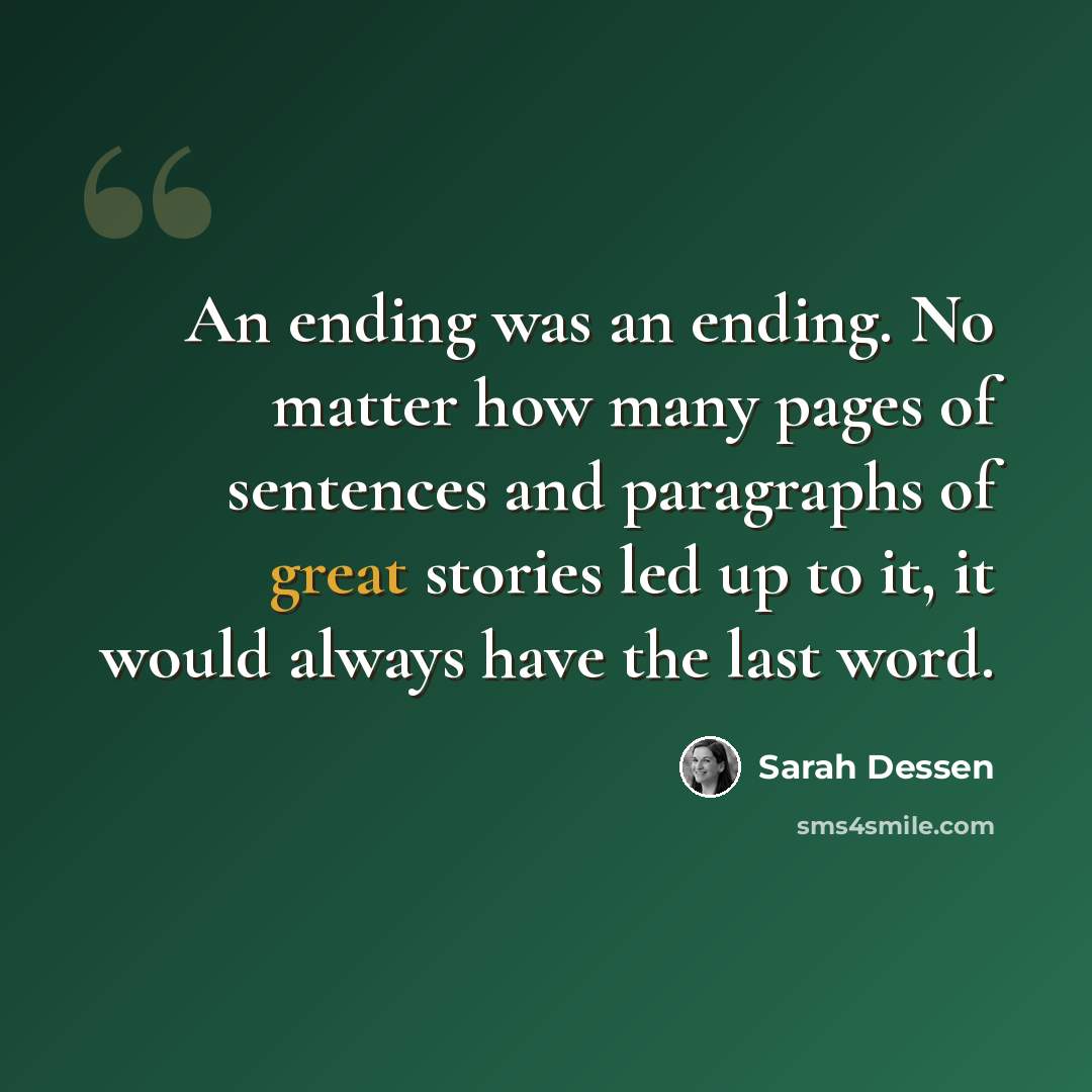 “An ending was an ending. No matter how many pages of sentences and paragraphs of great stories led up to it, it would always have the last word.” quote by Sarah Dessen