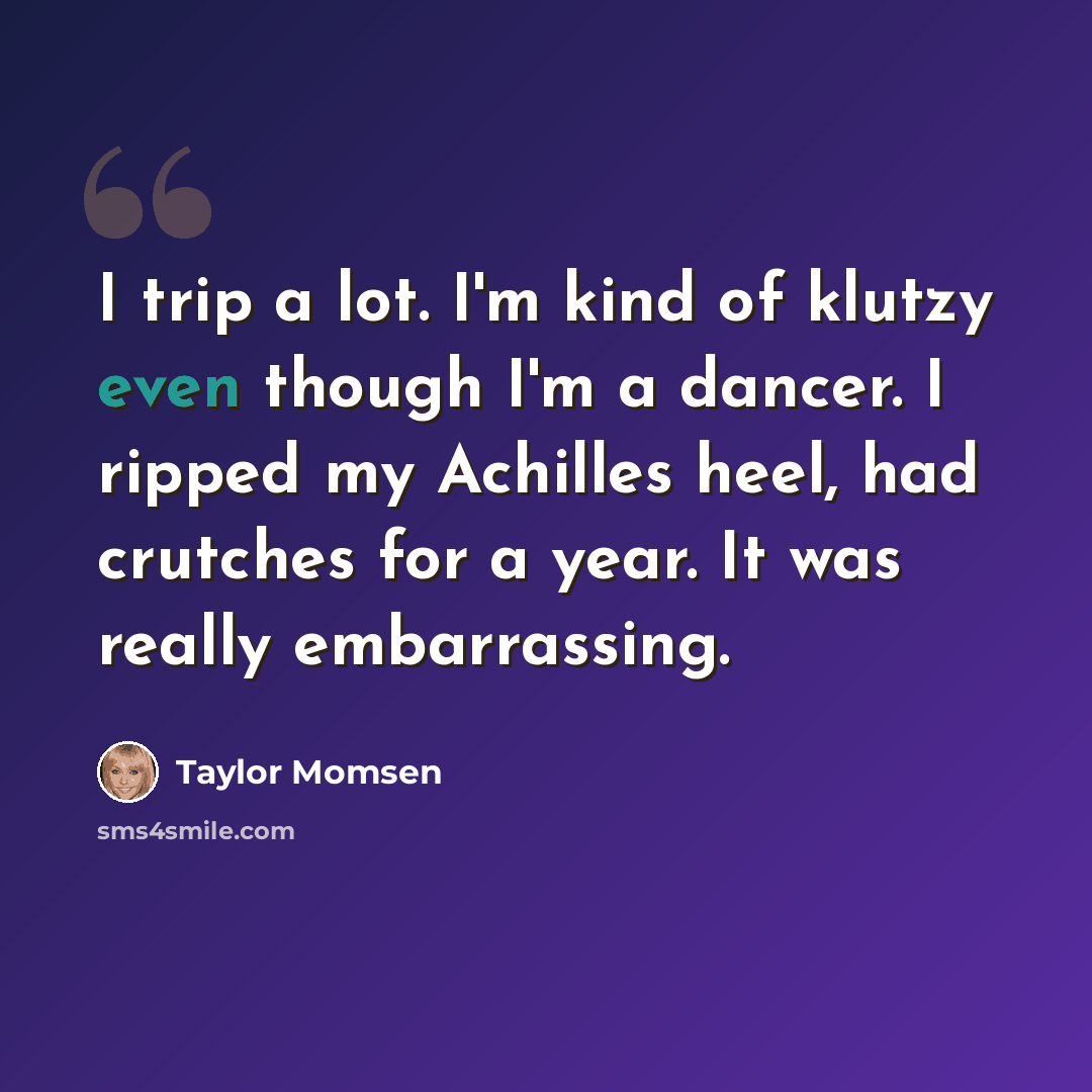 “I trip a lot. I'm kind of klutzy even though I'm a dancer. I ripped my Achilles heel, had crutches for a year. It was really embarrassing.” quote by Taylor Momsen