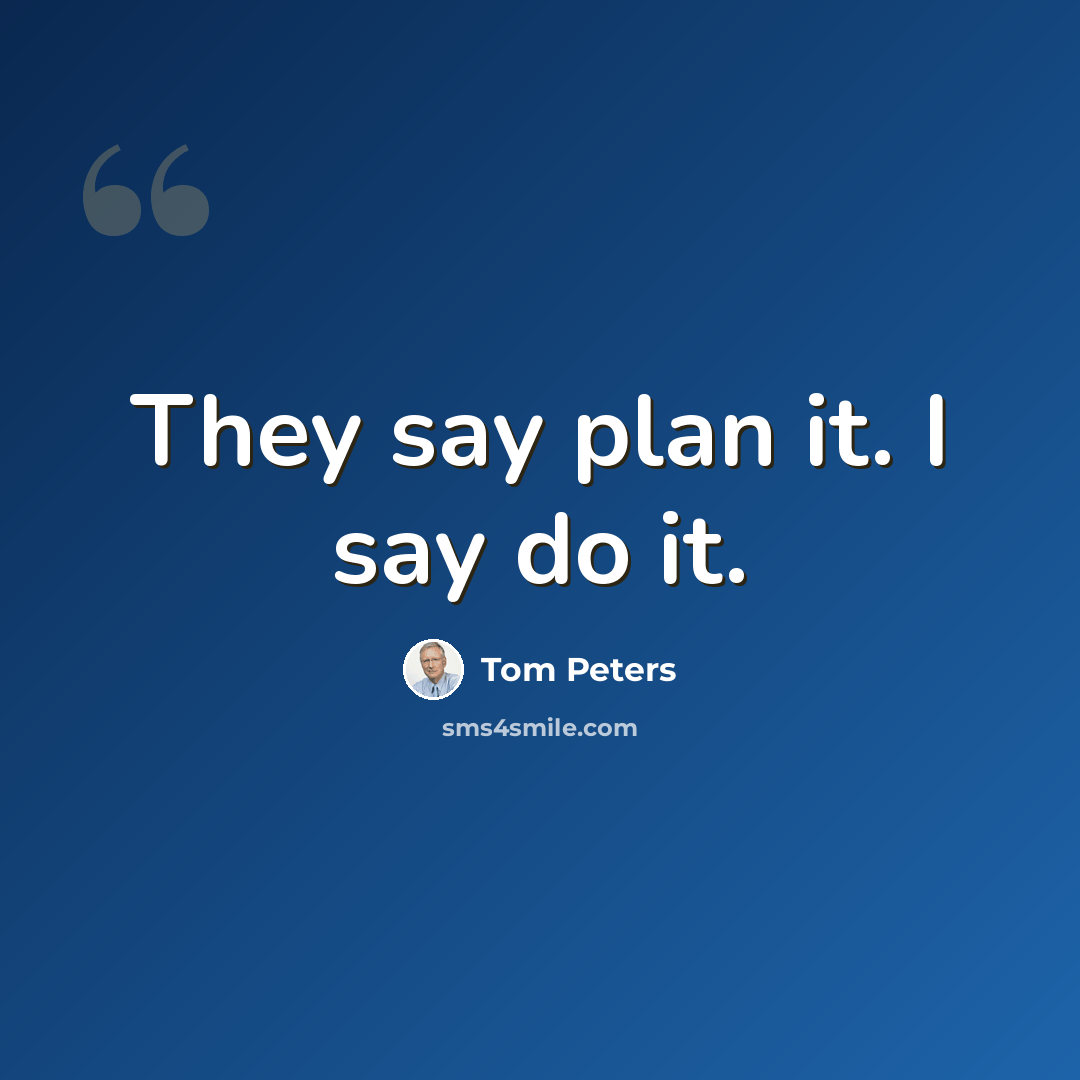 “They say plan it. I say do it.” quote by Tom Peters