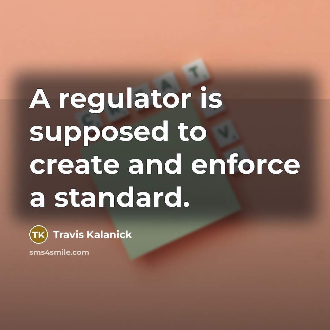 “A regulator is supposed to create and enforce a standard.” quote by Travis Kalanick