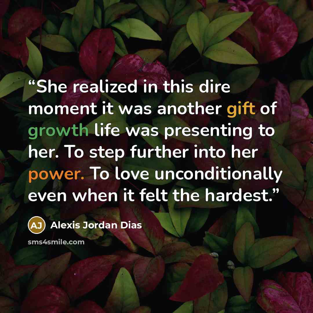 “She realized in this dire moment it was another gift of growth life was presenting to her. To step further into her power. To love unconditionally even when it felt the hardest.” quote by Alexis Jordan Dias
