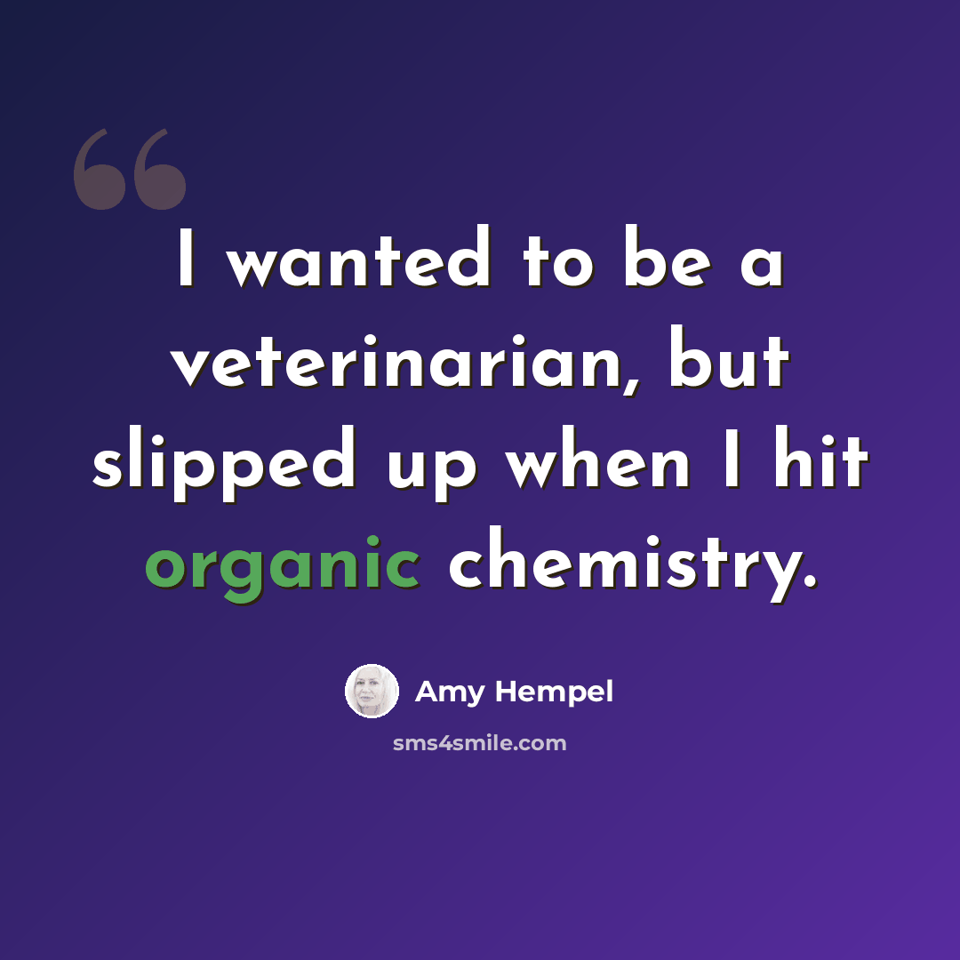 “I wanted to be a veterinarian, but slipped up when I hit organic chemistry.” quote by Amy Hempel