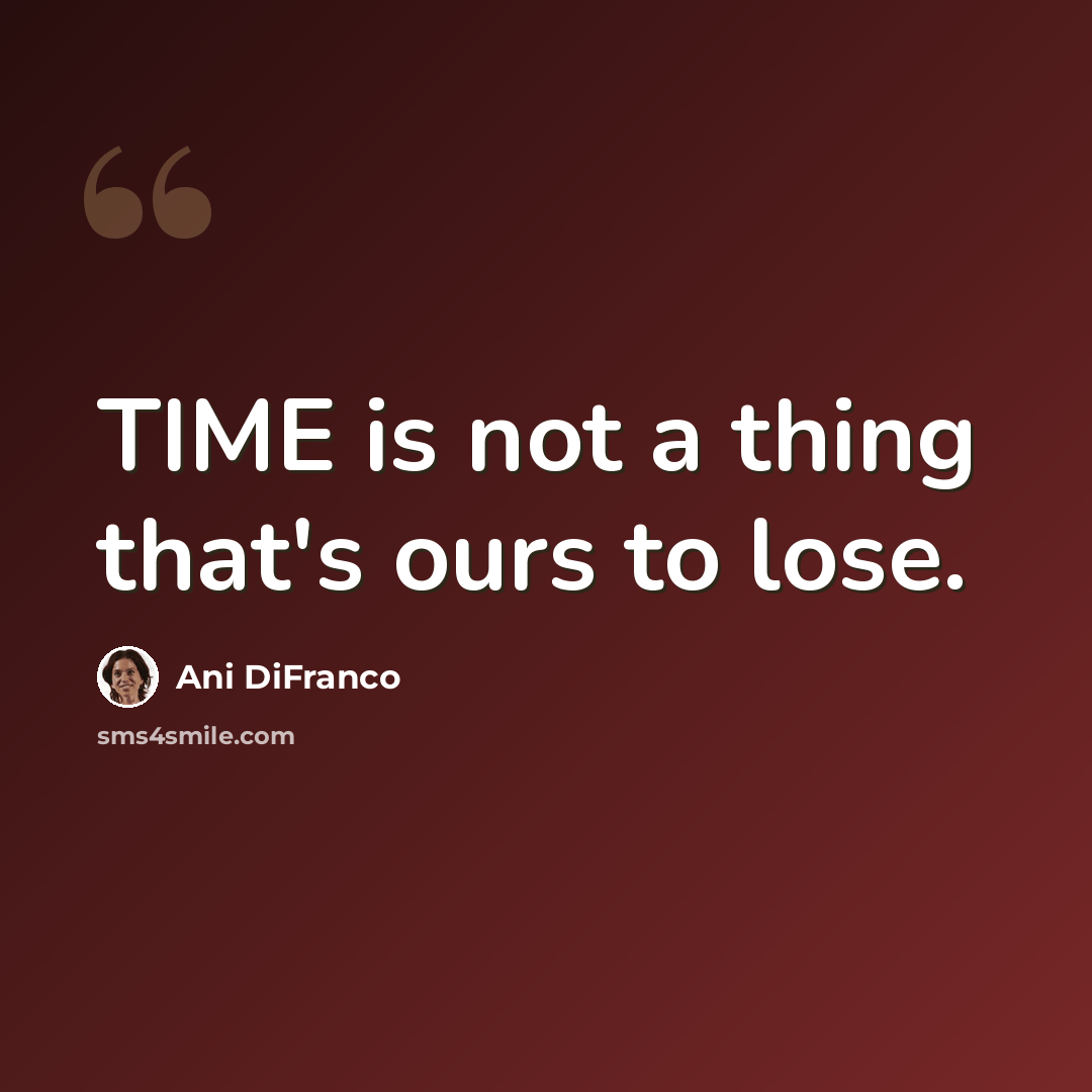 “TIME is not a thing that's ours to lose.” quote by Ani DiFranco
