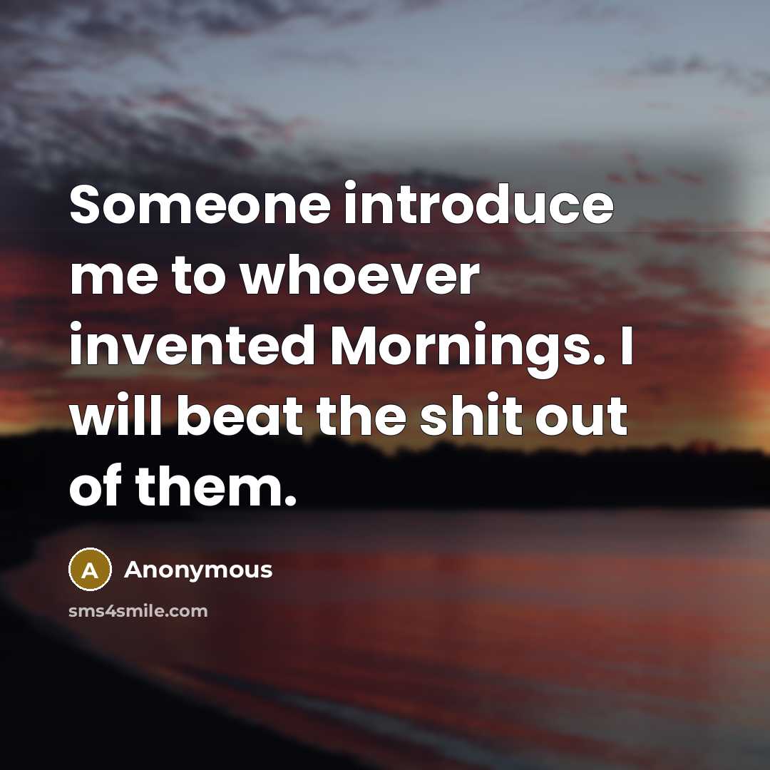 “Someone introduce me to whoever invented Mornings. I will beat the shit out of them.” quote by Anonymous