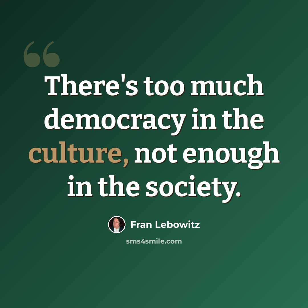 “There's too much democracy in the culture, not enough in the society.” quote by Fran Lebowitz