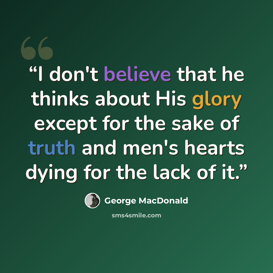 “I don't believe that he thinks about His glory except for the sake of truth and men's hearts dying for the lack of it.” quote by George MacDonald