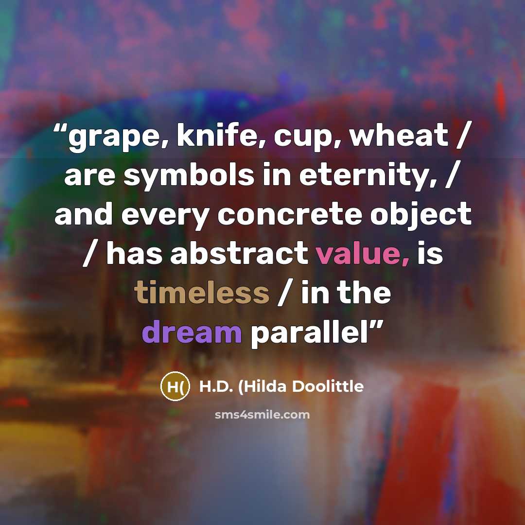 “grape, knife, cup, wheat / are symbols in eternity, / and every concrete object / has abstract value, is timeless / in the dream parallel” quote by H.D. (Hilda Doolittle