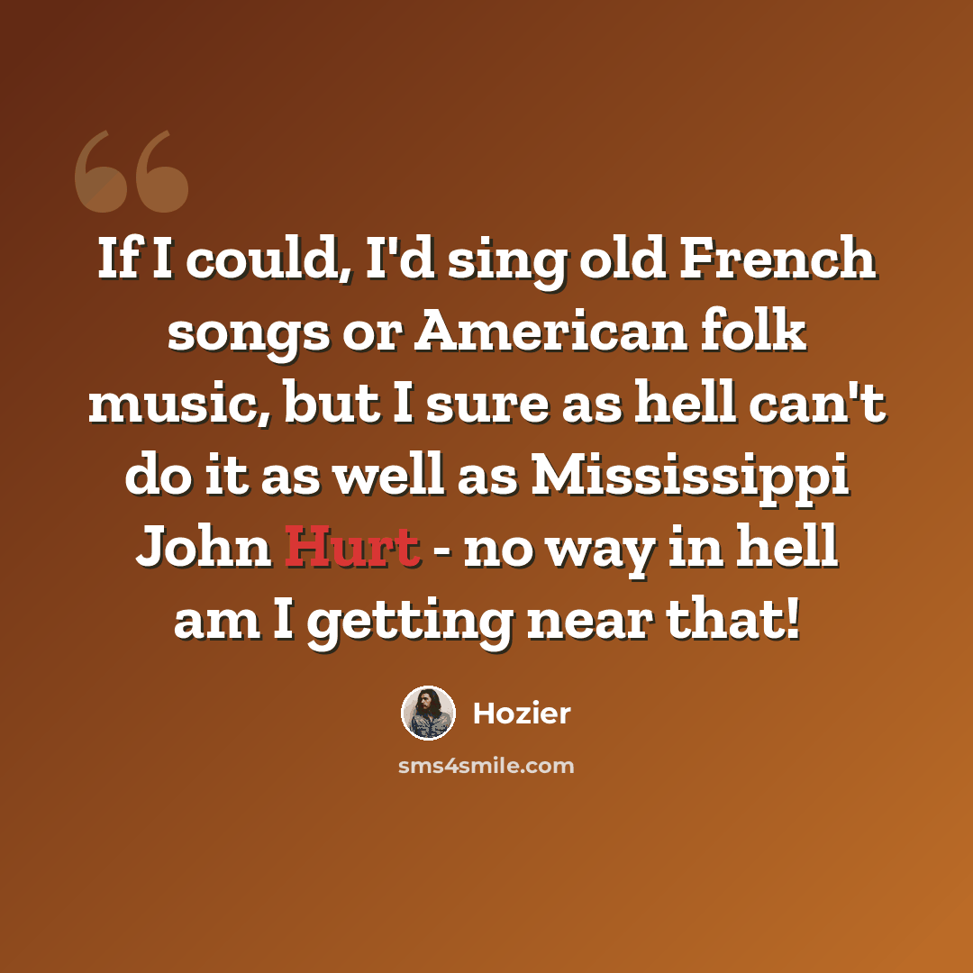 “If I could, I'd sing old French songs or American folk music, but I sure as hell can't do it as well as Mississippi John Hurt - no way in hell am I getting near that!” quote by Hozier