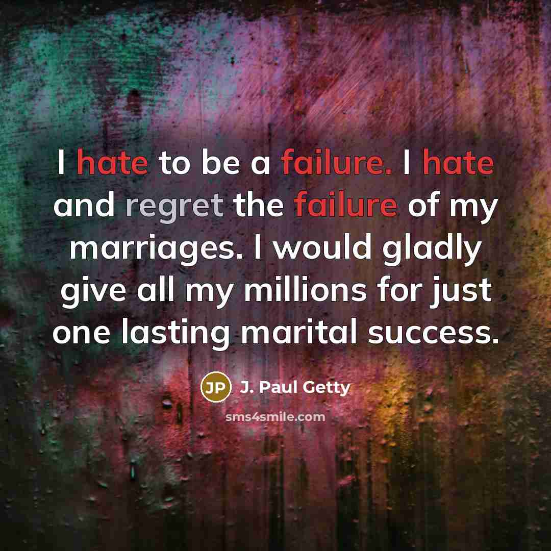 “I hate to be a failure. I hate and regret the failure of my marriages. I would gladly give all my millions for just one lasting marital success.” quote by J. Paul Getty