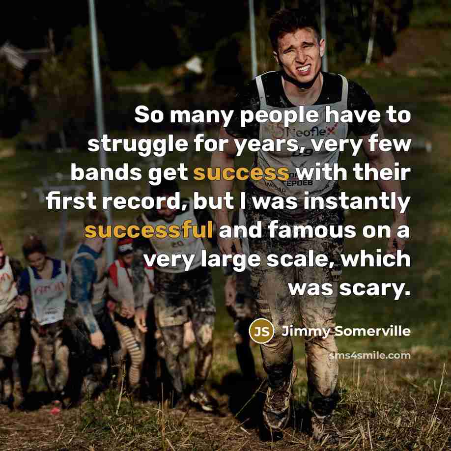 “So many people have to struggle for years, very few bands get success with their first record, but I was instantly successful and famous on a very large scale, which was scary.” quote by Jimmy Somerville