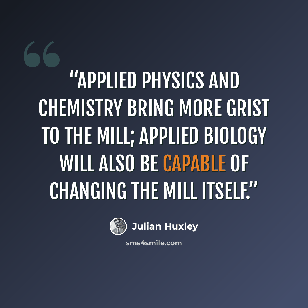“Applied physics and chemistry bring more grist to the mill; applied biology will also be capable of changing the mill itself.” quote by Julian Huxley