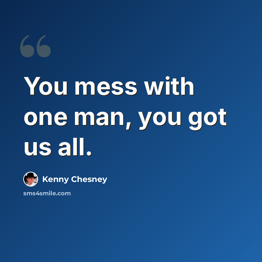 “You mess with one man, you got us all.” quote by Kenny Chesney