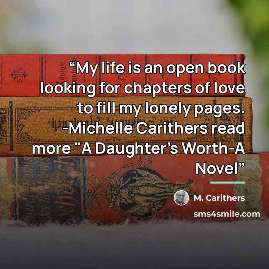 “My life is an open book looking for chapters of love to fill my lonely pages. -Michelle Carithers read more "A Daughter's Worth-A Novel” quote by M. Carithers