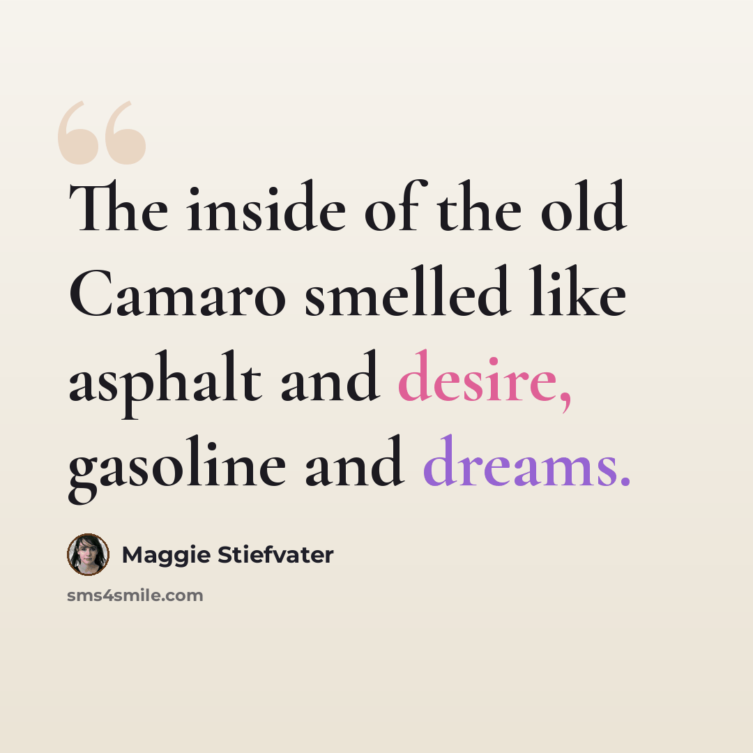“The inside of the old Camaro smelled like asphalt and desire, gasoline and dreams.” quote by Maggie Stiefvater
