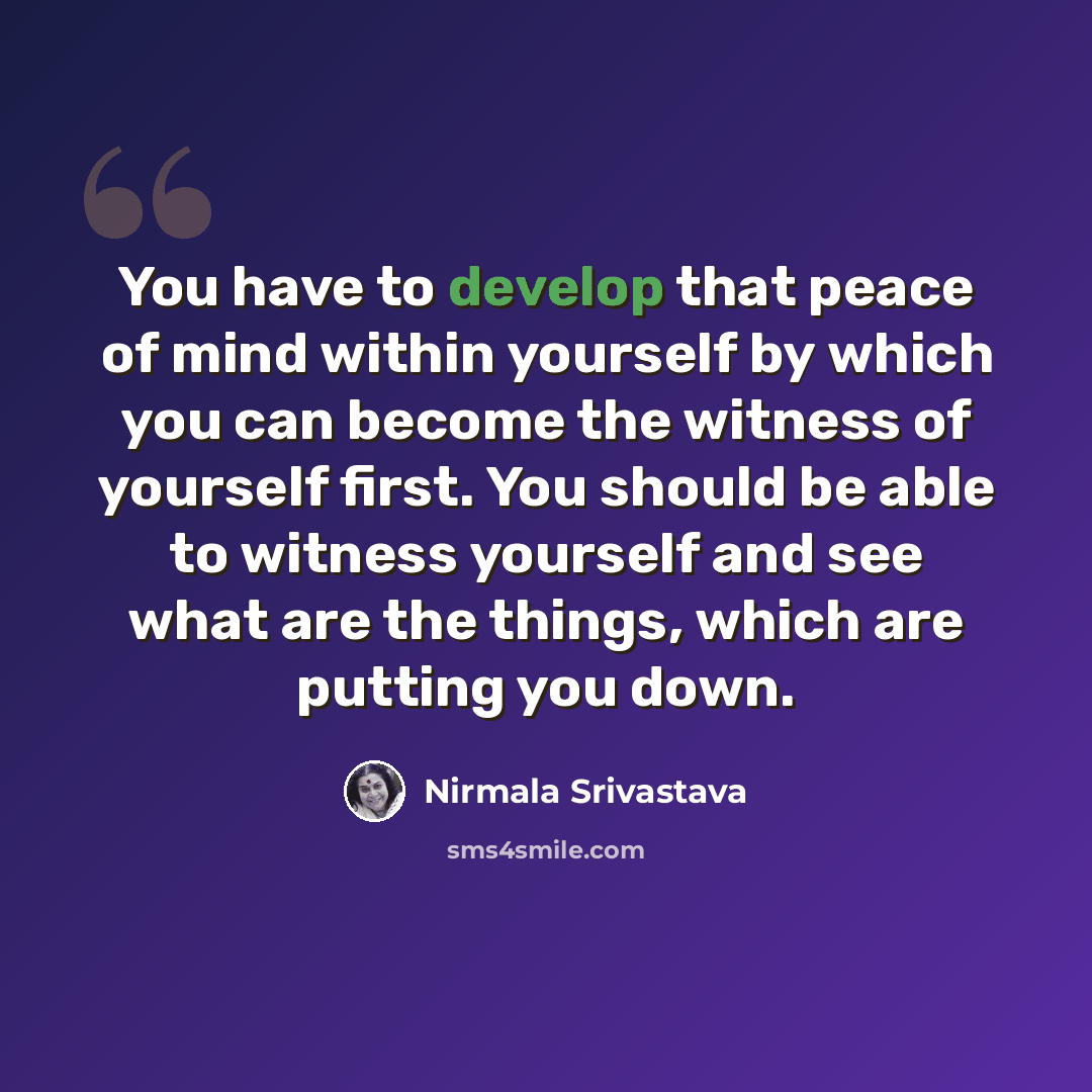“You have to develop that peace of mind within yourself by which you can become the witness of yourself first. You should be able to witness yourself and see what are the things, which are putting you down.” quote by Nirmala Srivastava