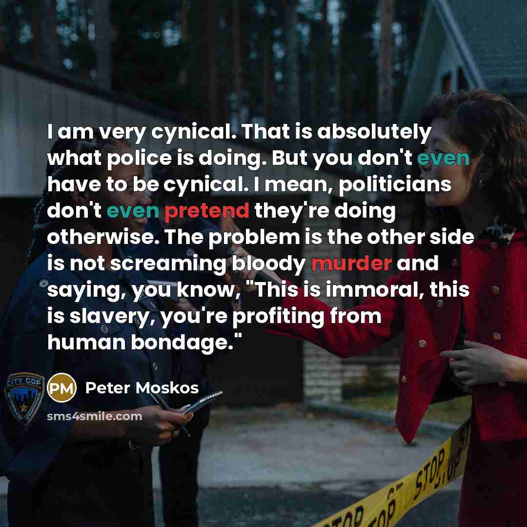 “I am very cynical. That is absolutely what police is doing. But you don't even have to be cynical. I mean, politicians don't even pretend they're doing otherwise. The problem is the other side is not screaming bloody murder and saying, you know, "This is immoral, this is slavery, you're profiting…” quote by Peter Moskos
