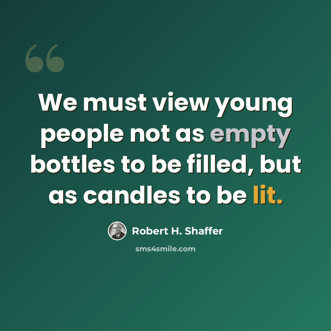 “We must view young people not as empty bottles to be filled, but as candles to be lit.” quote by Robert H. Shaffer