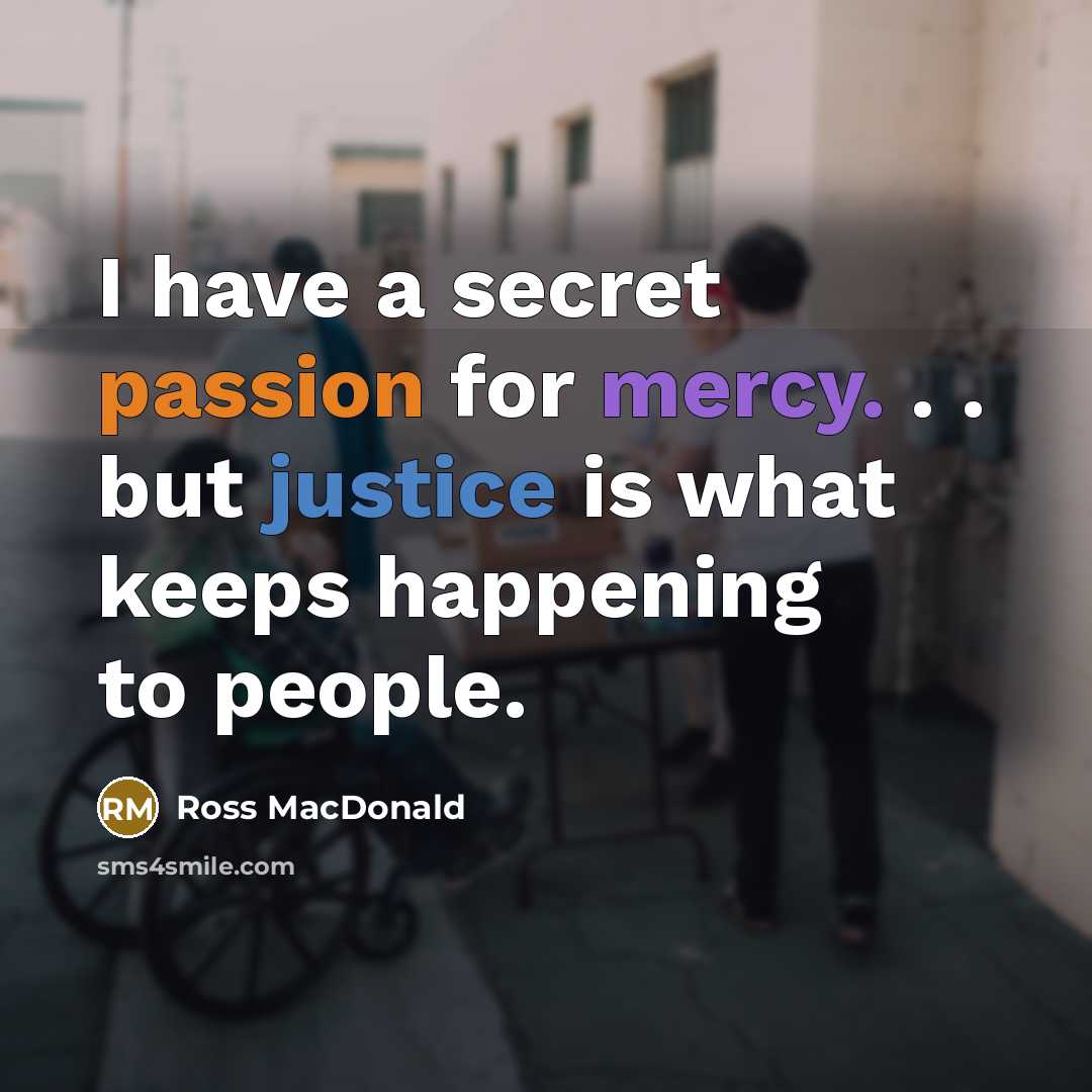 “I have a secret passion for mercy. . . but justice is what keeps happening to people.” quote by Ross Macdonald
