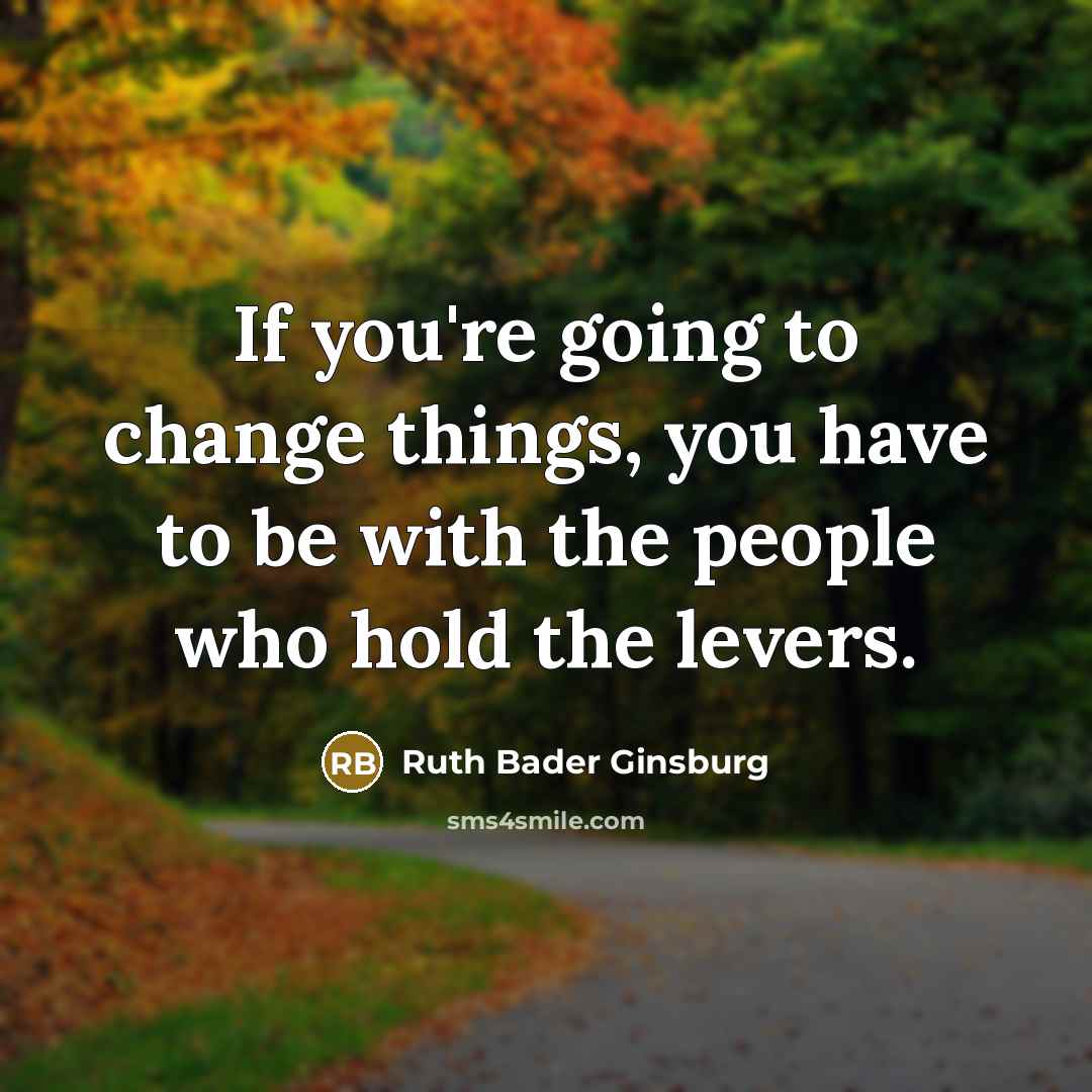 “If you're going to change things, you have to be with the people who hold the levers.” quote by Ruth Bader Ginsburg