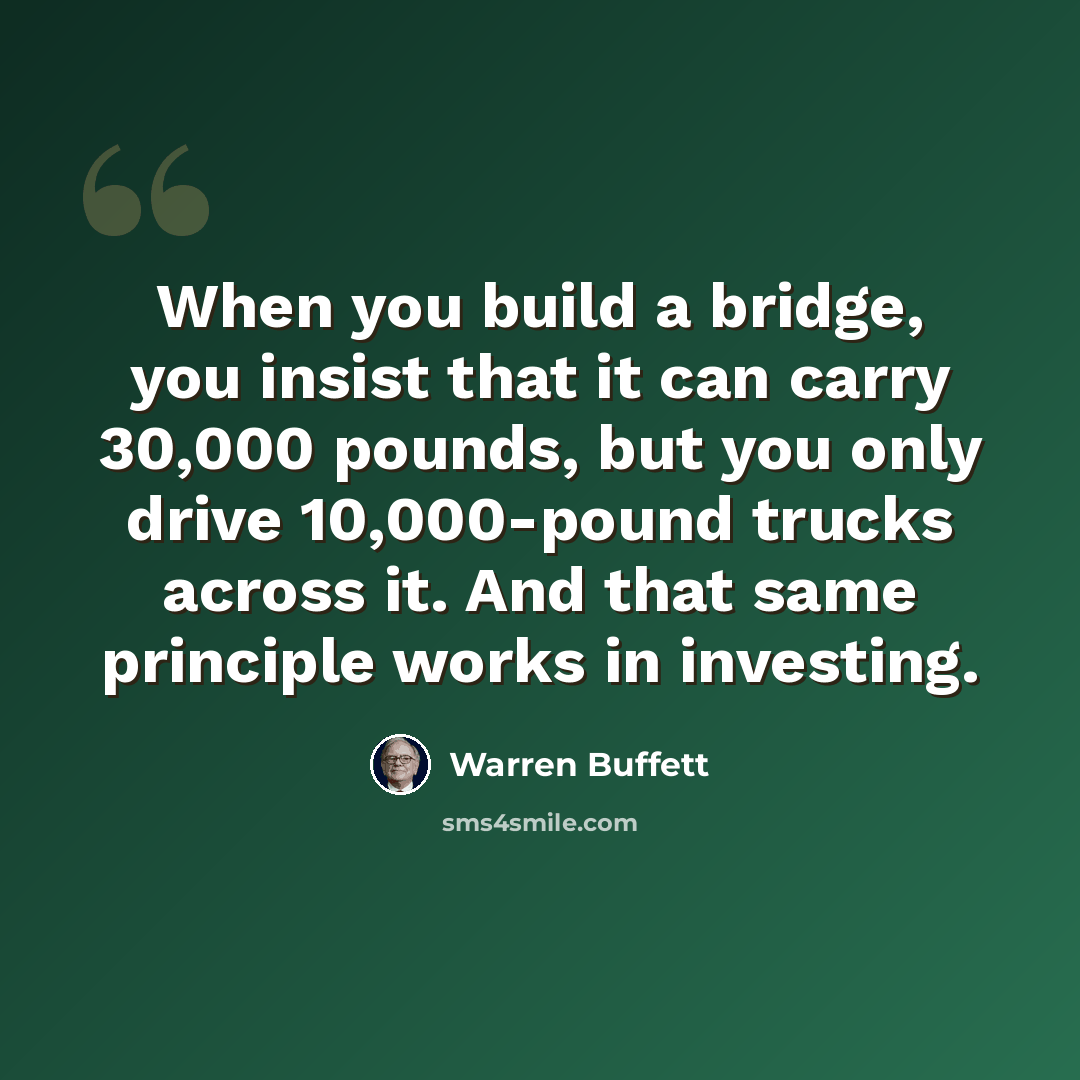 “When you build a bridge, you insist that it can carry 30,000 pounds, but you only drive 10,000-pound trucks across it. And that same principle works in investing.” quote by Warren Buffett