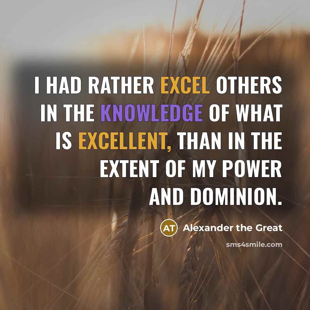 “I had rather excel others in the knowledge of what is excellent, than in the extent of my power and dominion.” quote by Alexander the Great