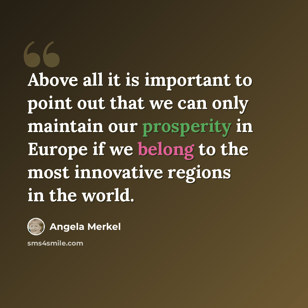 “Above all it is important to point out that we can only maintain our prosperity in Europe if we belong to the most innovative regions in the world.” quote by Angela Merkel