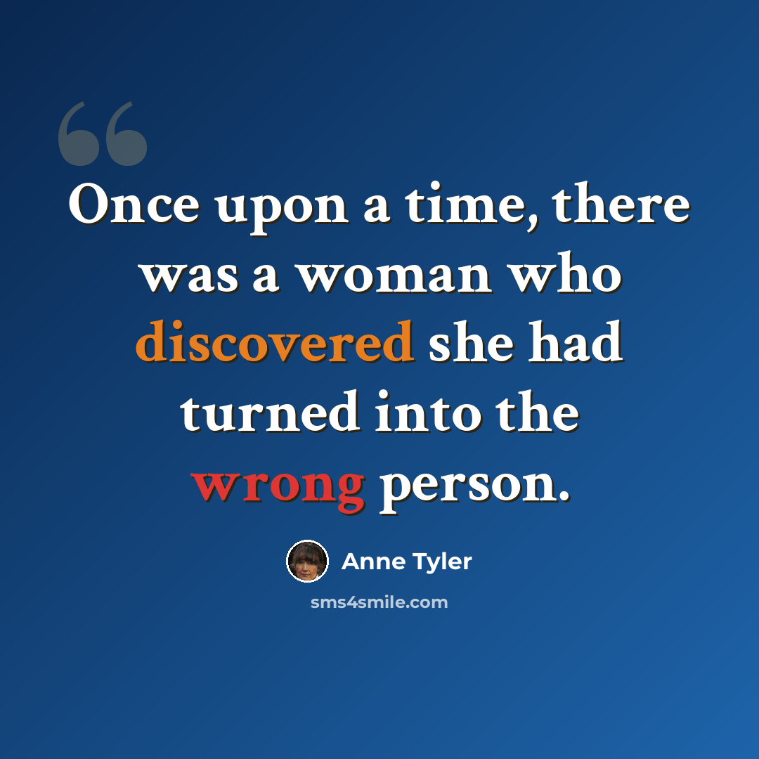 “Once upon a time, there was a woman who discovered she had turned into the wrong person.” quote by Anne Tyler