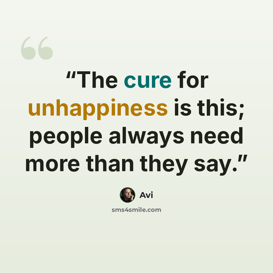 “The cure for unhappiness is this; people always need more than they say.” quote by Avi