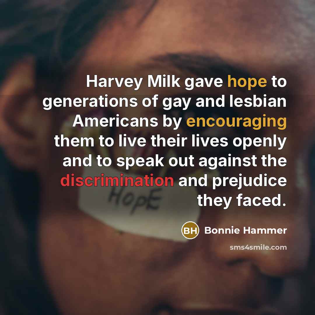 “Harvey Milk gave hope to generations of gay and lesbian Americans by encouraging them to live their lives openly and to speak out against the discrimination and prejudice they faced.” quote by Bonnie Hammer