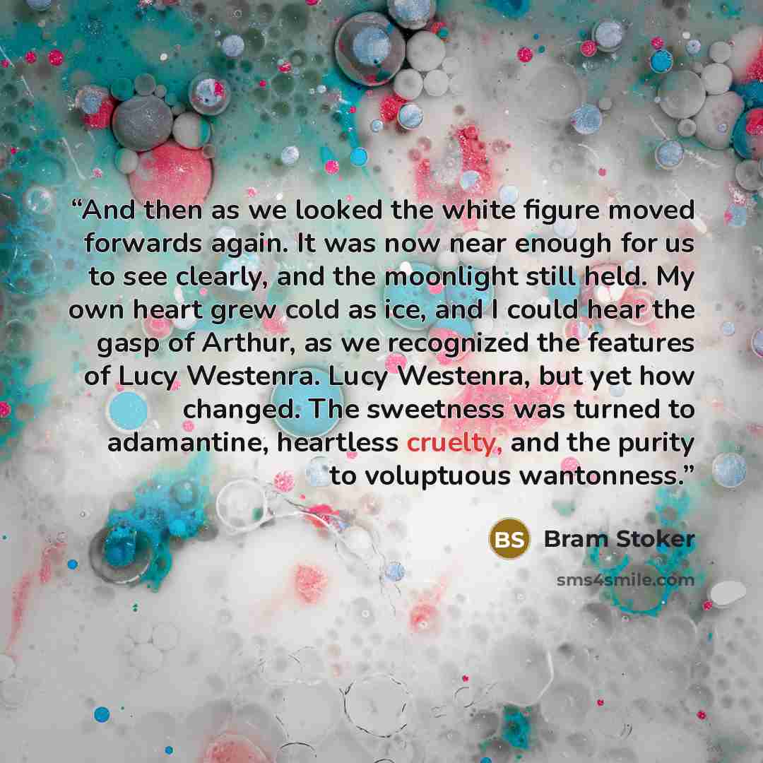 “And then as we looked the white figure moved forwards again. It was now near enough for us to see clearly, and the moonlight still held. My own heart grew cold as ice, and I could hear the gasp of Arthur, as we recognized the features of Lucy Westenra. Lucy Westenra, but yet how changed. The…” quote by Bram Stoker