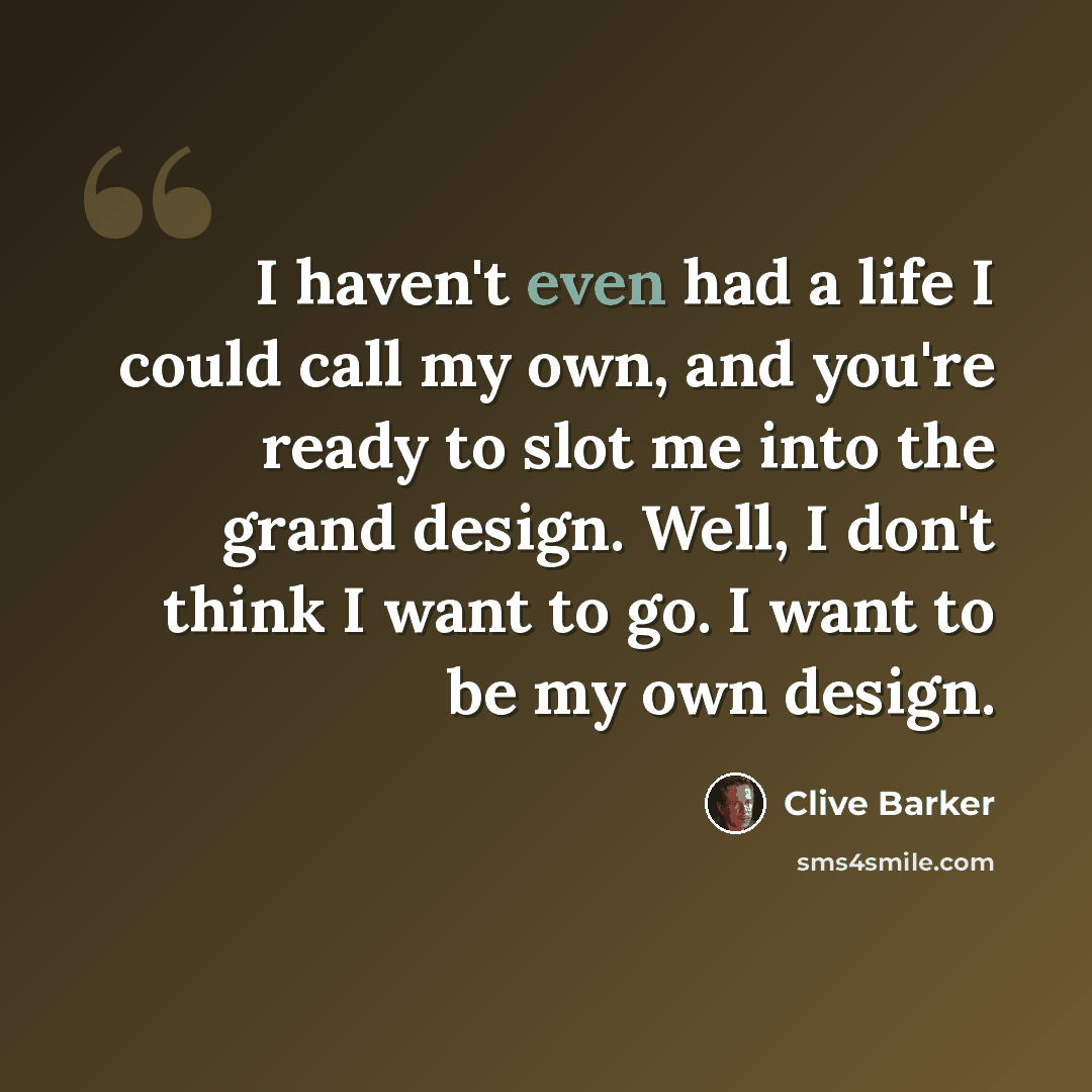 “I haven't even had a life I could call my own, and you're ready to slot me into the grand design. Well, I don't think I want to go. I want to be my own design.” quote by Clive Barker