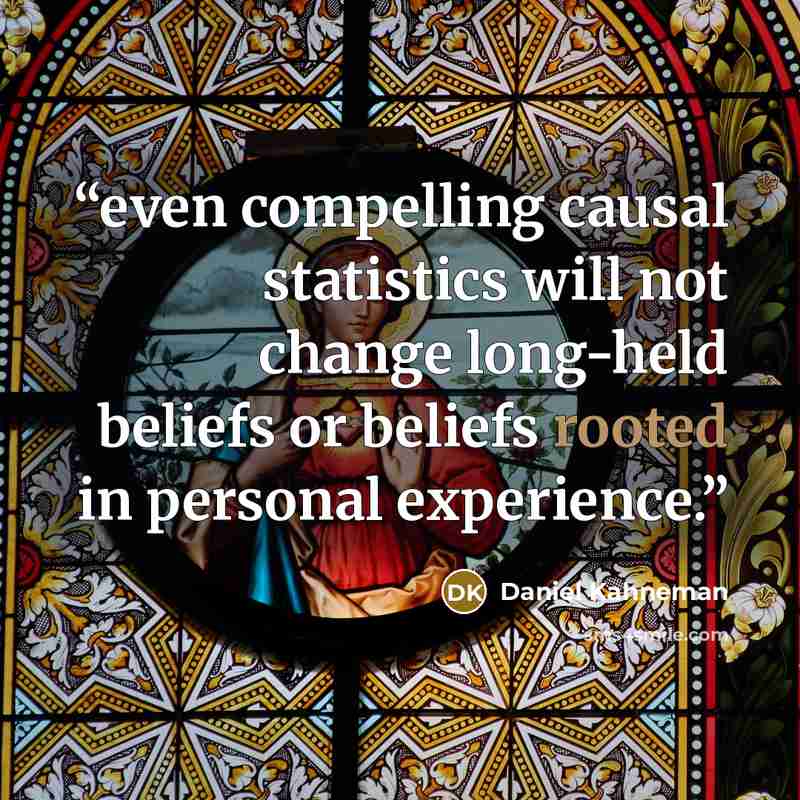 “even compelling causal statistics will not change long-held beliefs or beliefs rooted in personal experience.” quote by Daniel Kahneman