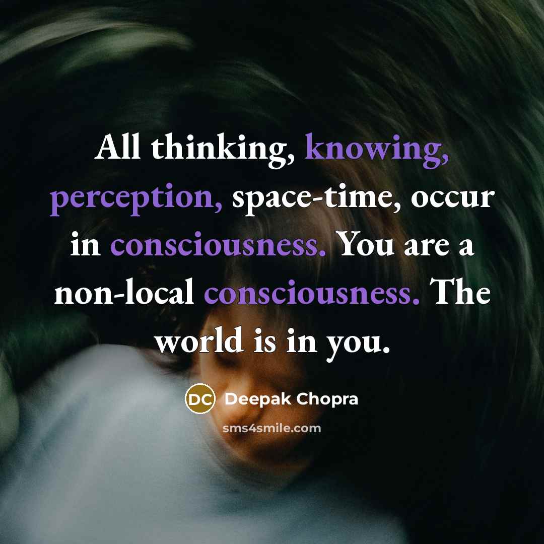 “All thinking, knowing, perception, space-time, occur in consciousness. You are a non-local consciousness. The world is in you.” quote by Deepak Chopra