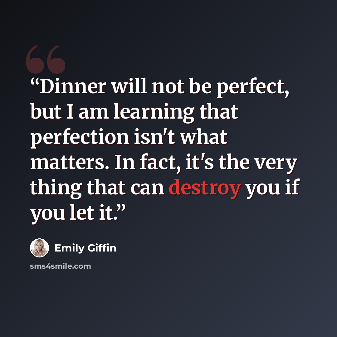“Dinner will not be perfect, but I am learning that perfection isn't what matters. In fact, it's the very thing that can destroy you if you let it.” quote by Emily Giffin