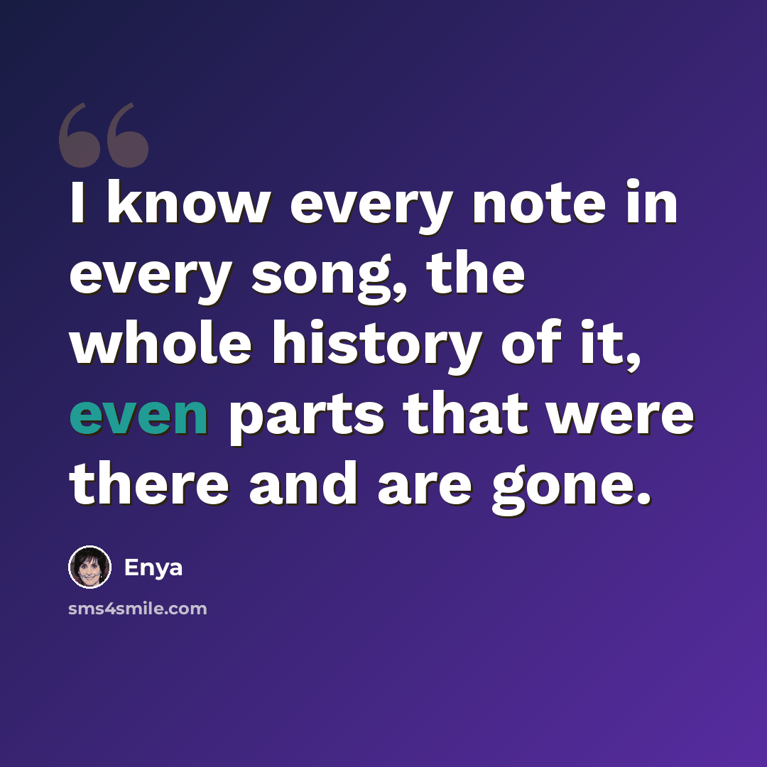 “I know every note in every song, the whole history of it, even parts that were there and are gone.” quote by Enya