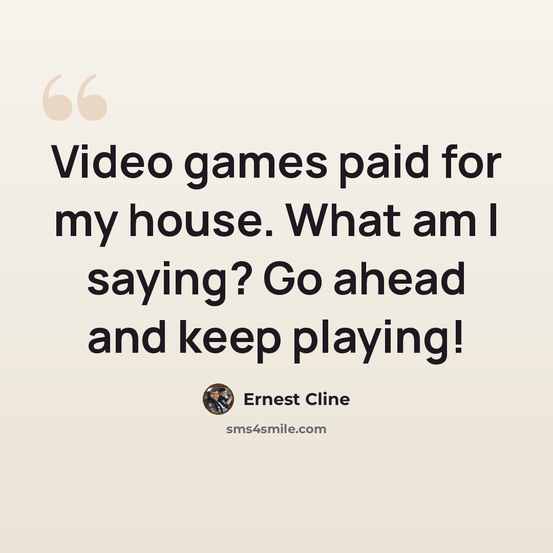 “Video games paid for my house. What am I saying? Go ahead and keep playing!” quote by Ernest Cline