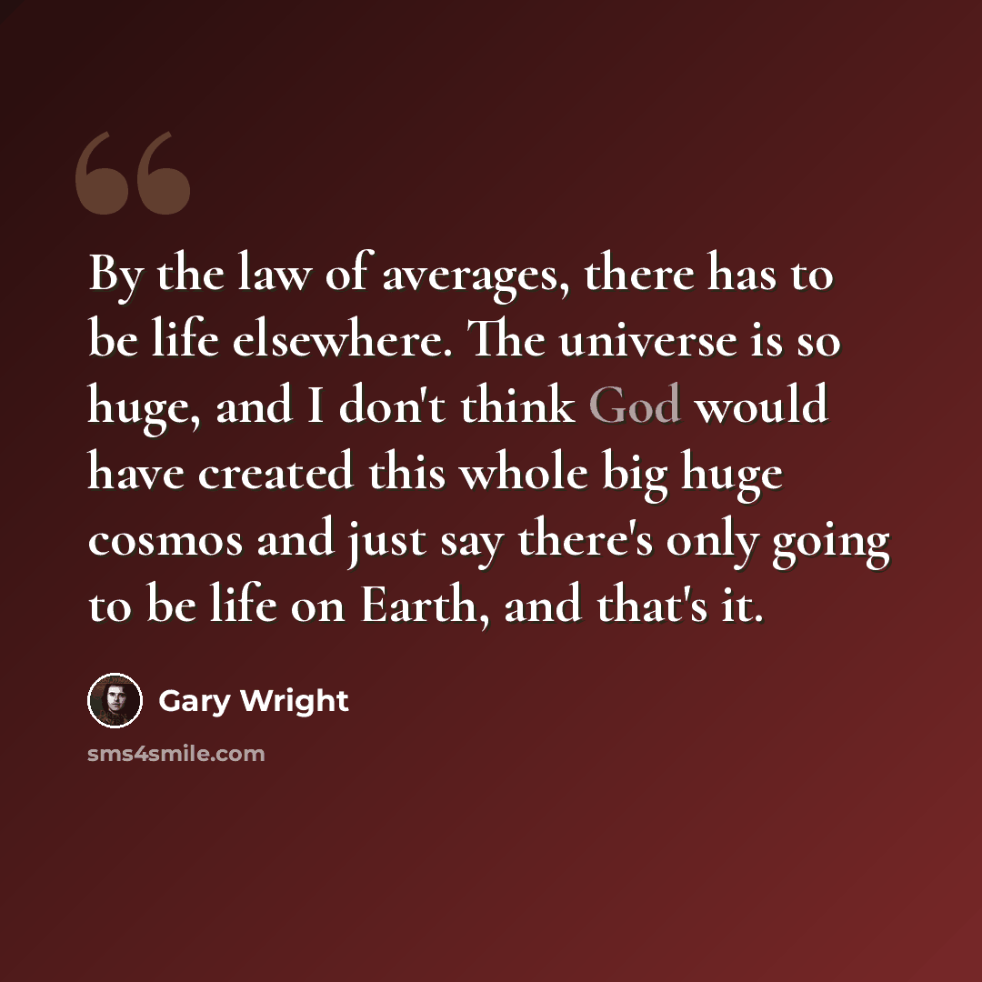 “By the law of averages, there has to be life elsewhere. The universe is so huge, and I don't think God would have created this whole big huge cosmos and just say there's only going to be life on Earth, and that's it.” quote by Gary Wright
