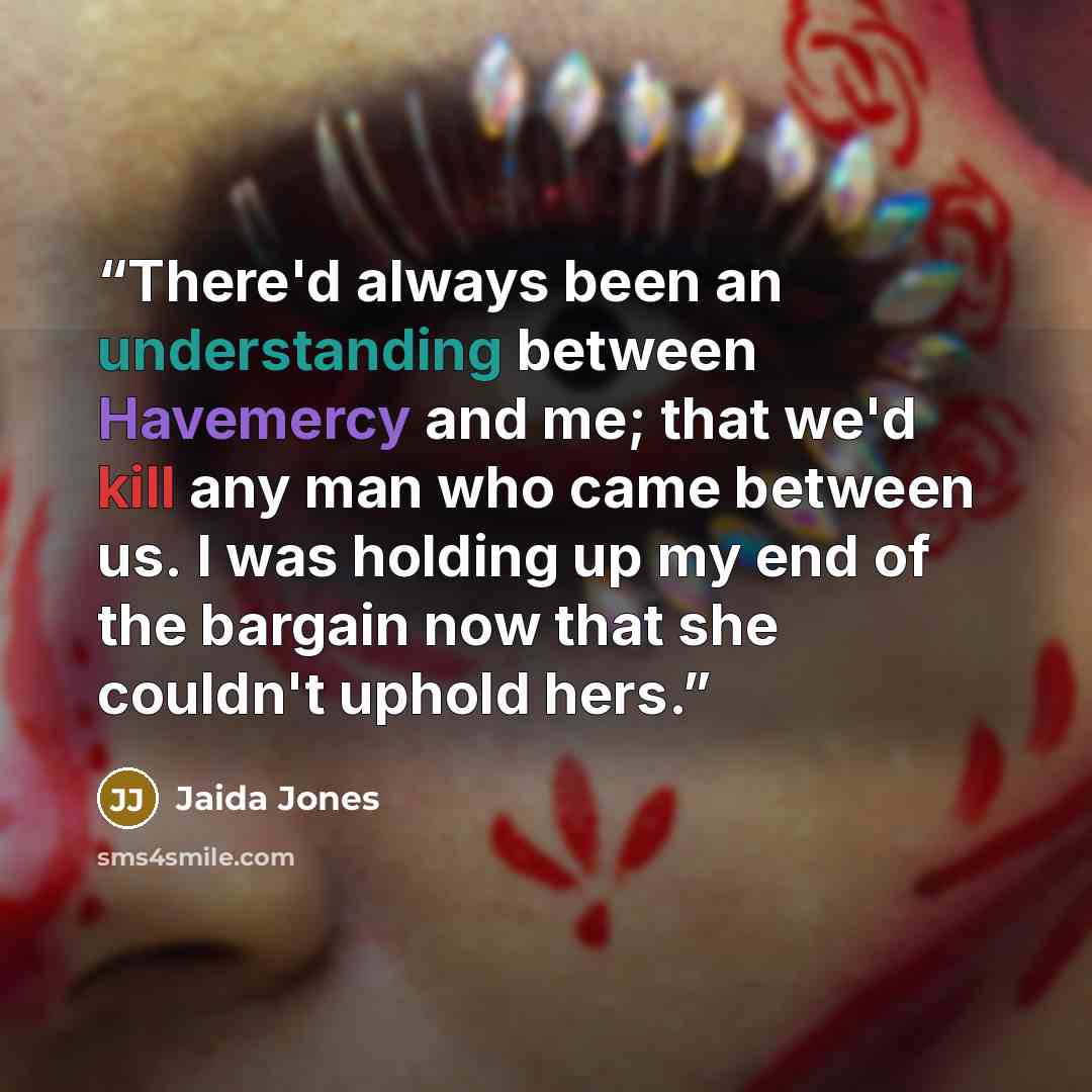 “There'd always been an understanding between Havemercy and me; that we'd kill any man who came between us. I was holding up my end of the bargain now that she couldn't uphold hers.” quote by Jaida Jones