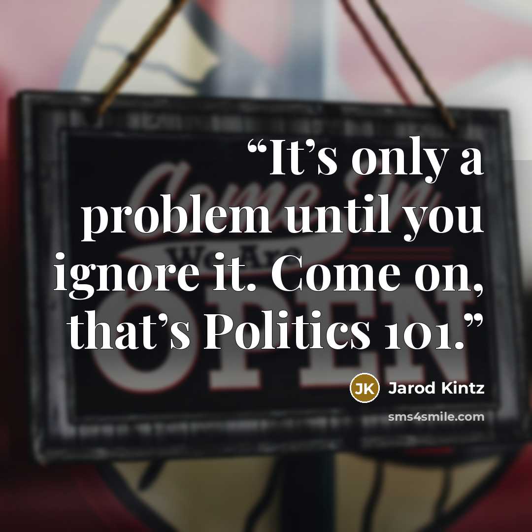 “It’s only a problem until you ignore it. Come on, that’s Politics 101.” quote by Jarod Kintz