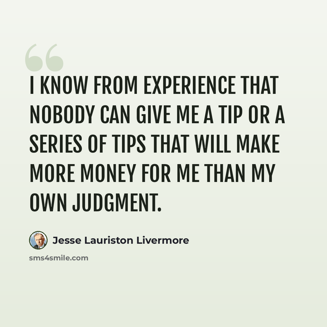 “I know from experience that nobody can give me a tip or a series of tips that will make more money for me than my own judgment.” quote by Jesse Lauriston Livermore