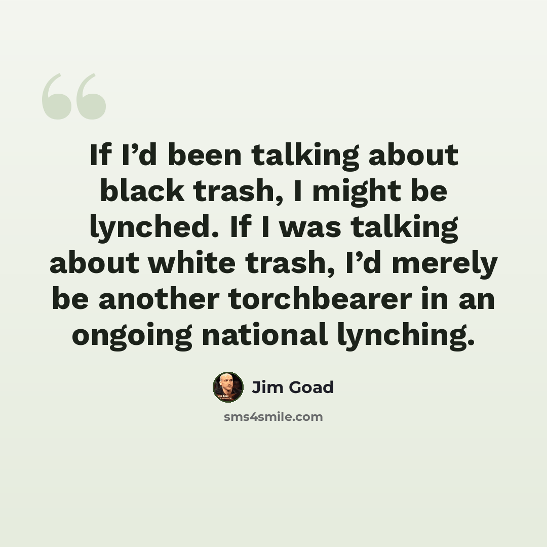 “If I’d been talking about black trash, I might be lynched. If I was talking about white trash, I’d merely be another torchbearer in an ongoing national lynching.” quote by Jim Goad