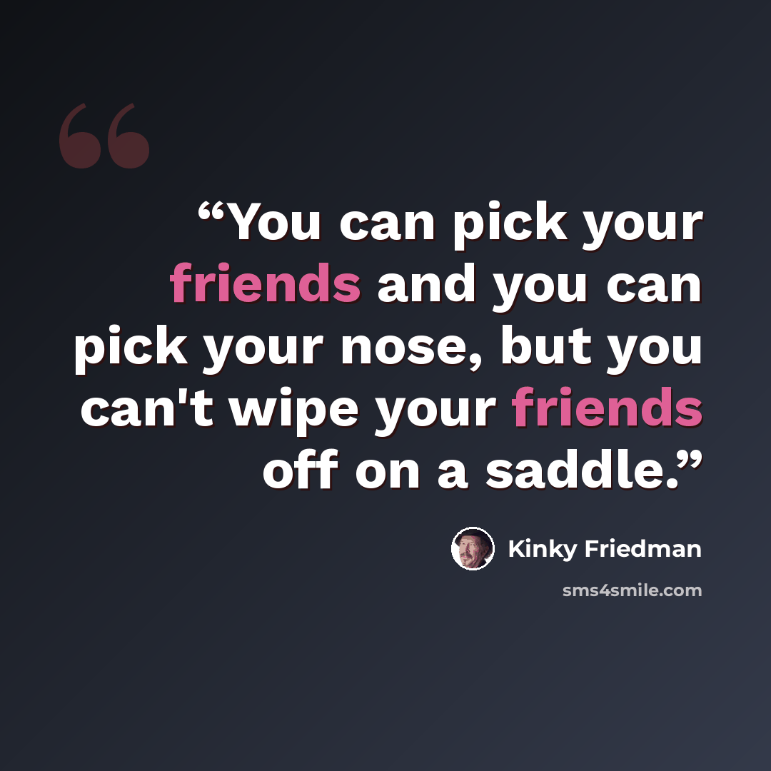 “You can pick your friends and you can pick your nose, but you can't wipe your friends off on a saddle.” quote by Kinky Friedman