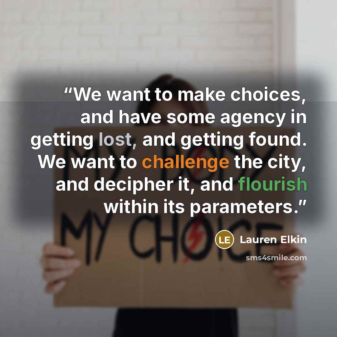 “We want to make choices, and have some agency in getting lost, and getting found. We want to challenge the city, and decipher it, and flourish within its parameters.” quote by Lauren Elkin