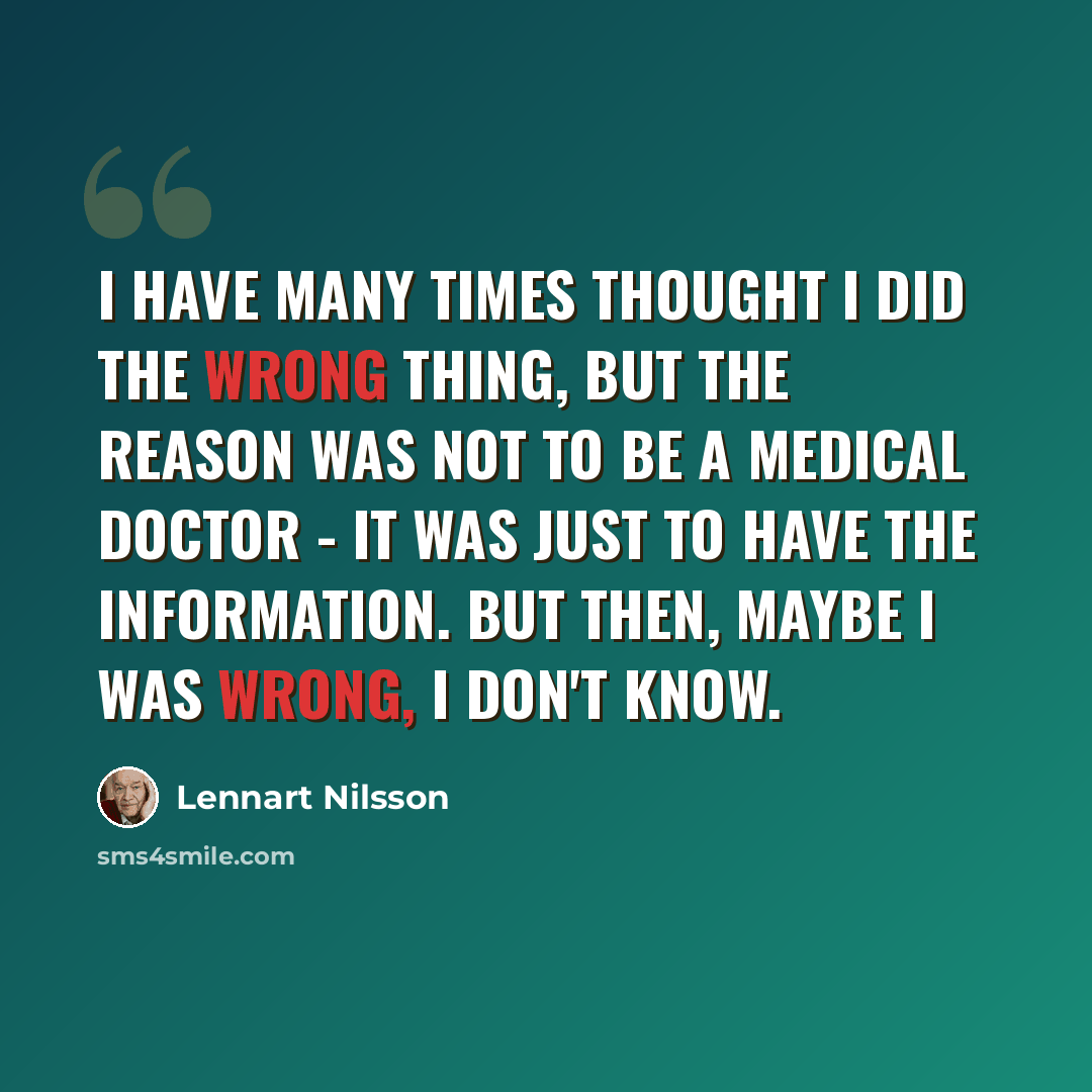 “I have many times thought I did the wrong thing, but the reason was not to be a medical doctor - it was just to have the information. But then, maybe I was wrong, I don't know.” quote by Lennart Nilsson