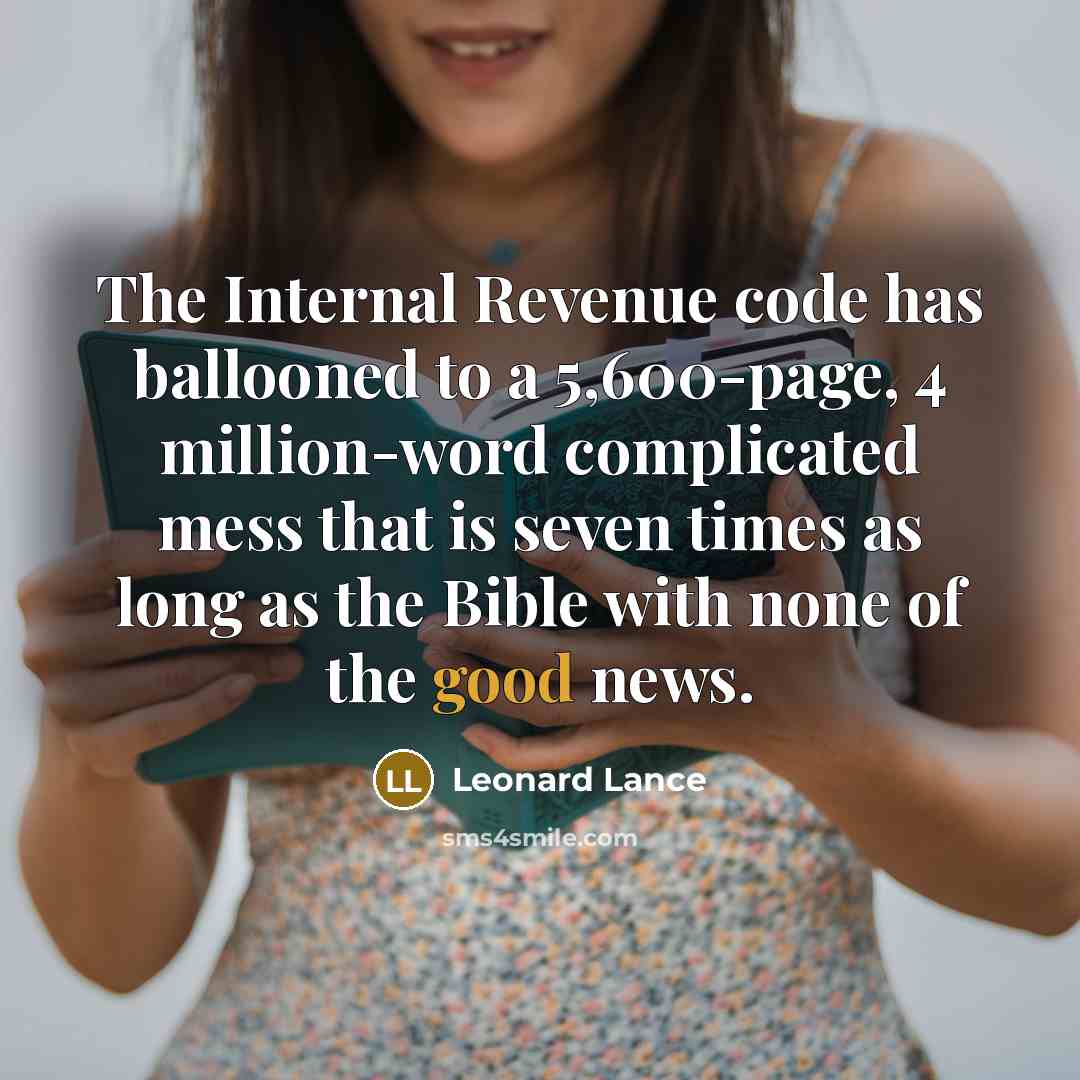 “The Internal Revenue code has ballooned to a 5,600-page, 4 million-word complicated mess that is seven times as long as the Bible with none of the good news.” quote by Leonard Lance