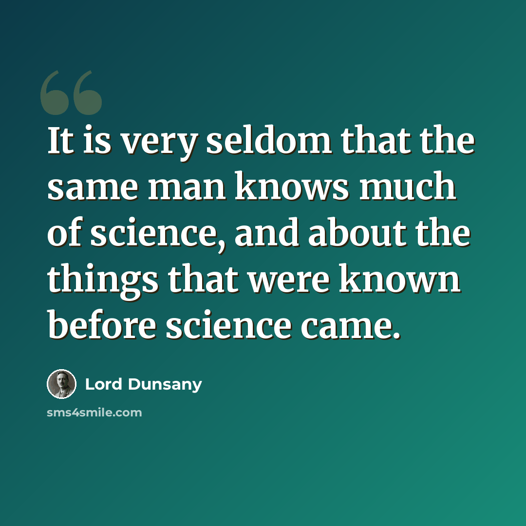 “It is very seldom that the same man knows much of science, and about the things that were known before science came.” quote by Lord Dunsany