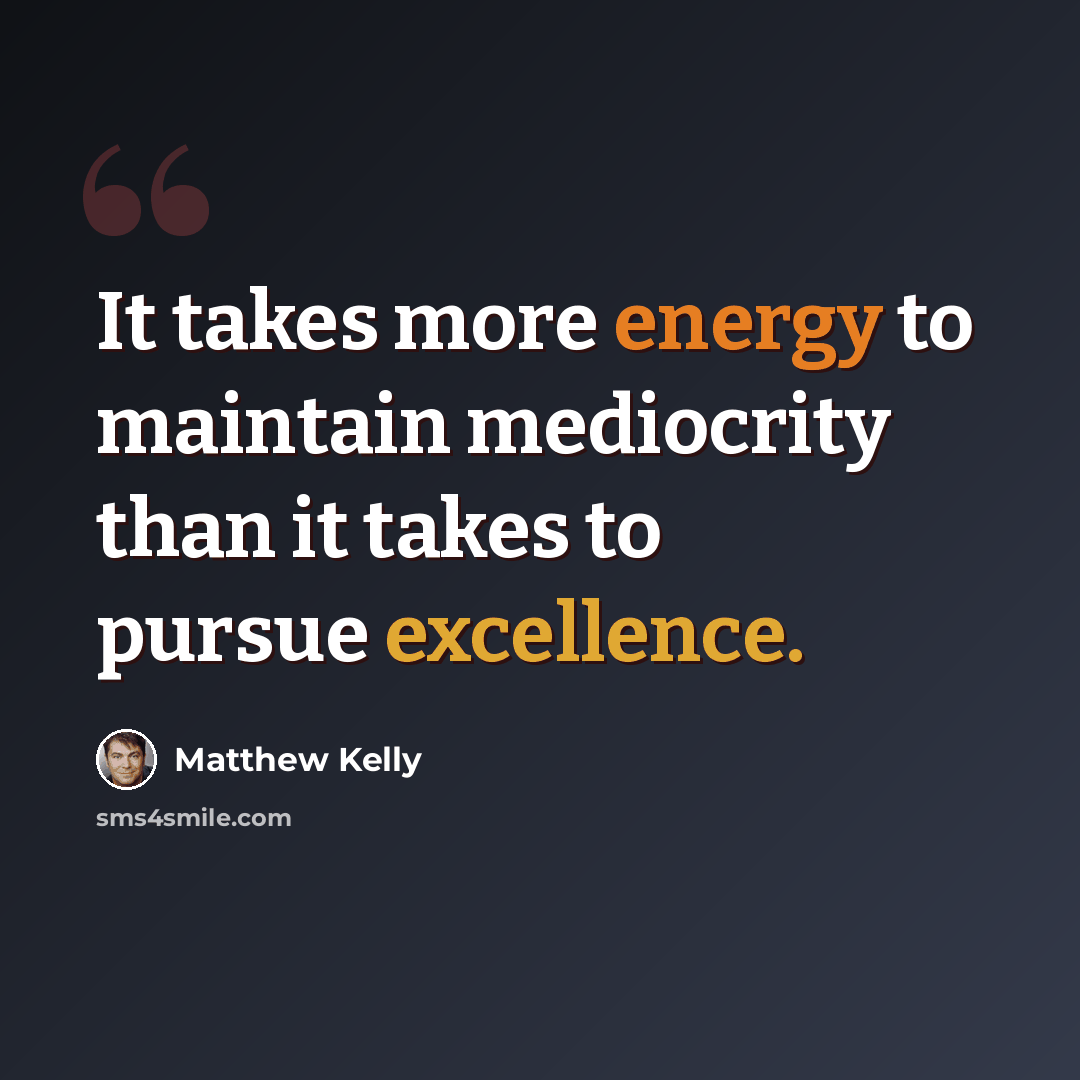 “It takes more energy to maintain mediocrity than it takes to pursue excellence.” quote by Matthew Kelly
