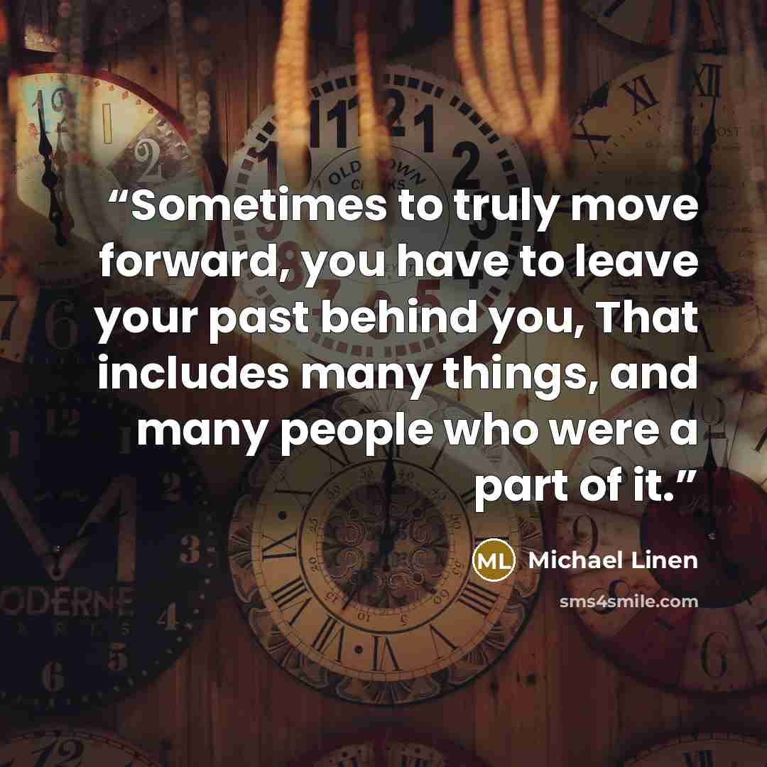 “Sometimes to truly move forward, you have to leave your past behind you, That includes many things, and many people who were a part of it.” quote by Michael Linen