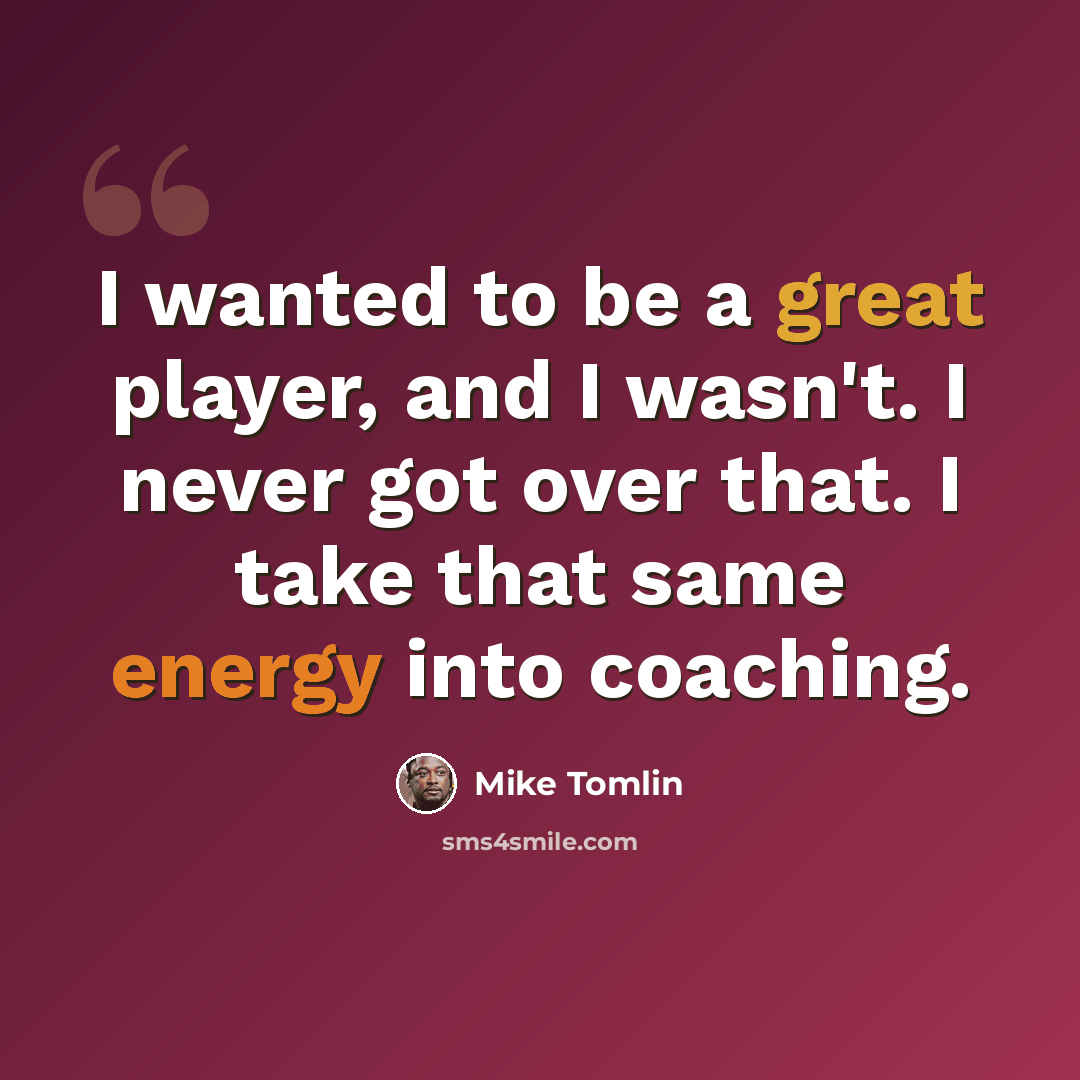 “I wanted to be a great player, and I wasn't. I never got over that. I take that same energy into coaching.” quote by Mike Tomlin