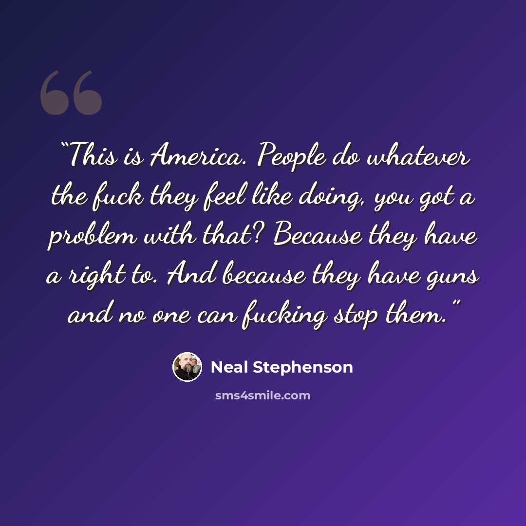 “This is America. People do whatever the fuck they feel like doing, you got a problem with that? Because they have a right to. And because they have guns and no one can fucking stop them.” quote by Neal Stephenson